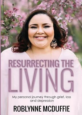 Resurrecting the Living: My Personal Journey Through Grief, Loss and Depression by McDuffie, Roblynne