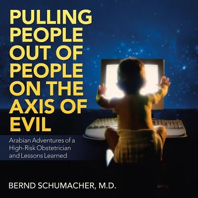 Pulling People Out of People on the Axis of Evil: Arabian Adventures of a High-Risk Obstetrician and Lessons Learned by Schumacher, Bernd M. D.