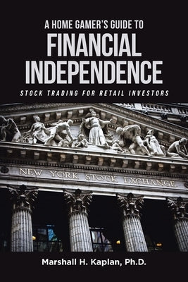 A Home Gamer's Guide to Financial Independence: Stock Trading for Retail Investors by Kaplan, Marshall H.
