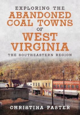 Exploring the Abandoned Coal Towns of West Virginia: The Southeastern Region by Paster, Christina