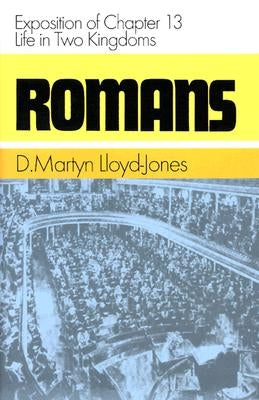 Romans: Exposition of Chapter 13: Life in Two Kingdoms by Lloyd-Jones, Martyn