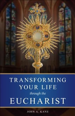 Transforming Your Life Through the Eucharist by Kane, John