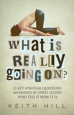 What Is Really Going On?: 21 Key Spiritual Questions Answered By Spirit Guides Who Tell It How It Is by Hill, Keith