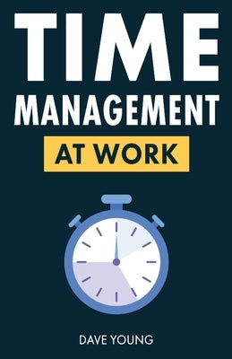 Time Management at Work: How to Maximize Productivity at Work and in Life by Young, Dave