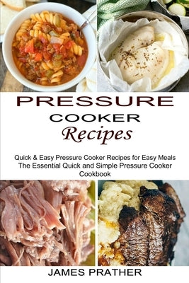 Pressure Cooker Recipes: Quick & Easy Pressure Cooker Recipes for Easy Meals (The Essential Quick and Simple Pressure Cooker Cookbook) by Prather, James
