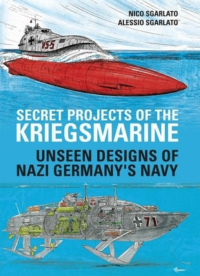 Secret Projects of the Kriegsmarine: Unseen Designs of Nazi Germany's Navy by Sgarlato, Nico