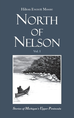 North of Nelson: Stories of Michigan's Upper Peninsula - Volume 1 by Moore, Hilton Everett