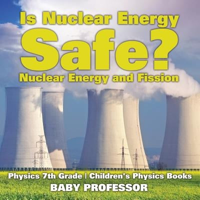 Is Nuclear Energy Safe? -Nuclear Energy and Fission - Physics 7th Grade - Children's Physics Books by Baby Professor
