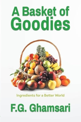 A Basket of Goodies: Ingredients for a Better World by F G Ghamsari