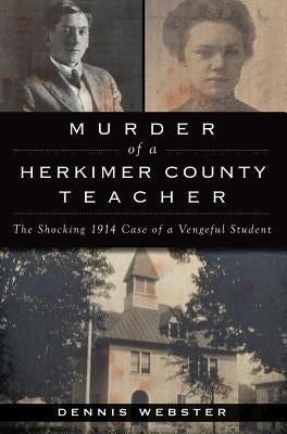 Murder of a Herkimer County Teacher: The Shocking 1914 Case of a Vengeful Student by Webster, Dennis