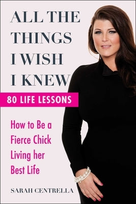 All the Things I Wish I Knew: How to Be a Fierce Chick Living Her Best Life by Centrella, Sarah