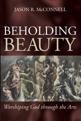 Beholding Beauty: Worshiping God through the Arts by McConnell, Jason R.