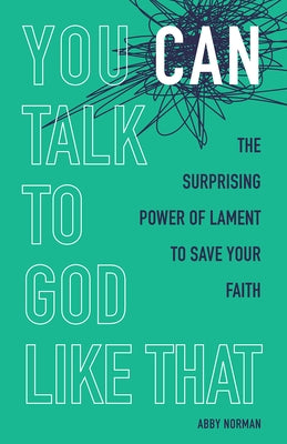 You Can Talk to God Like That: The Surprising Power of Lament to Save Your Faith by Norman, Abby