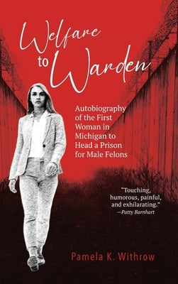 Welfare to Warden: Autobiography of the First Woman in Michigan to Head a Prison for Male Felons by Withrow, Pamela K.