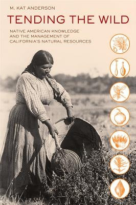 Tending the Wild: Native American Knowledge and the Management of California's Natural Resources by Anderson, M. Kat
