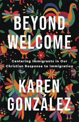 Beyond Welcome: Centering Immigrants in Our Christian Response to Immigration by González, Karen