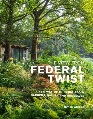 The View from Federal Twist: A New Way of Thinking about Gardens, Nature and Ourselves by Golden, James