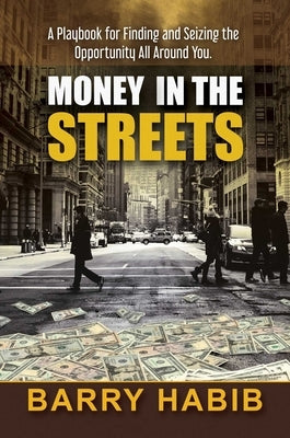 Money in the Streets: A Playbook for Finding and Seizing the Opportunity All Around You. by Habib, Barry