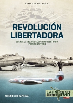 Revolución Libertadora Volume 2: The 1955 Coup That Overthrew President Perón by Sapienza Fracchia, Antonio Luis