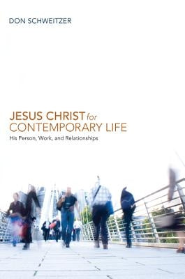 Jesus Christ for Contemporary Life: His Person, Work, and Relationships by Schweitzer, Don