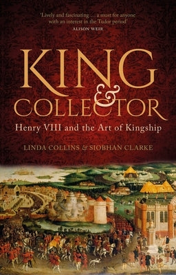 King & Collector: Henry VIII and the Art of Kingship by Collins, Linda
