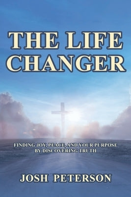 The Life Changer: Finding Joy, Peace, and Your Purpose by Discovering Truth by Peterson, Josh
