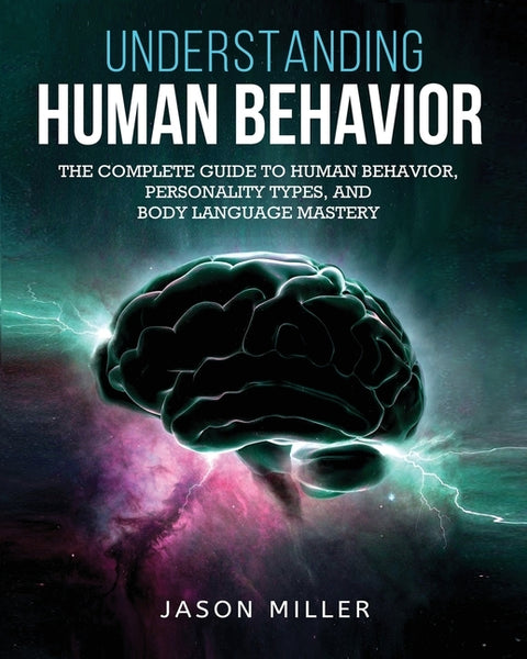 Understanding Human Behavior: The Complete Guide to Human Behavior, Personality Types, and Body Language Mastery by Miller, Jason