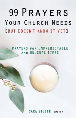 99 Prayers Your Church Needs (But Doesn't Know It Yet): Prayers for Unpredictable and Unusual Times by Gilger, Cara