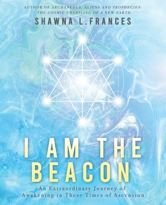 I Am the Beacon: An Extraordinary Journey of Awakening in These Times of Ascension by Frances, Shawna L.