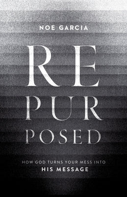 Repurposed: How God Turns Your Mess Into His Message by Garcia, Noe