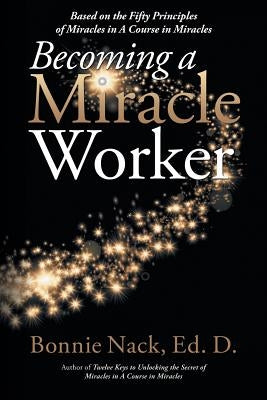Becoming a Miracle Worker: Based on the Fifty Principles of Miracles in a Course in Miracles by Nack Edd, Bonnie