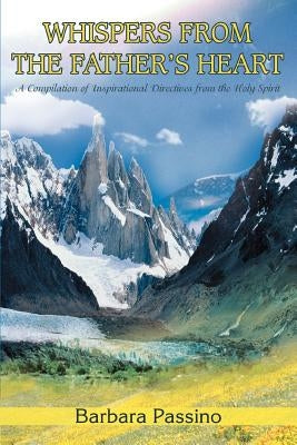 Whispers From the Father's Heart: A Compilation of Inspirational Directives from the Holy Spirit by Passino, Barbara