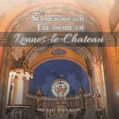 The Secret to the Treasure of Rennes-le-Chateau by Kuhn, Michael Alan