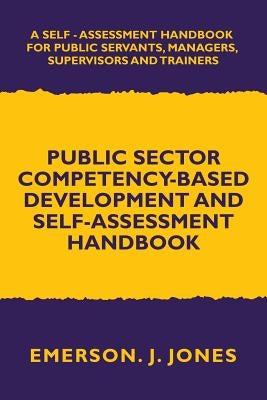 Public Sector Competency-Based Development and Self-Assessment Handbook: A Self Assessment Handbook for Public Servants, Their Supervisors and Trainer by Jones, Emerson J.