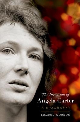 The Invention of Angela Carter: A Biography by Gordon, Edmund