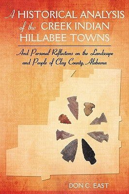 A Historical Analysis of the Creek Indian Hillabee Towns: And Personal Reflections on the Landscape and People of Clay County, Alabama by East, Don C.