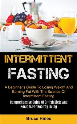 Intermittent Fasting: A Beginner's Guide To Losing Weight And Burning Fat With The Science Of Intermittent Fasting (Comprehensive Guide Of O by Hines, Bruce