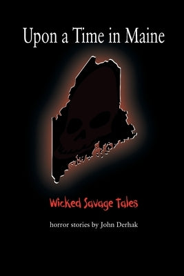 Upon a Time in Maine: Wicked Savage Tales by Derhak, John