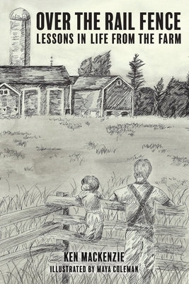 Over the Rail Fence: Lessons in Life from the Farm by MacKenzie, Ken