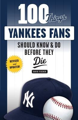 100 Things Yankees Fans Should Know & Do Before They Die by Fischer, David