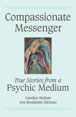 Compassionate Messenger: True Stories from a Psychic Medium by Molnar, Carolyn