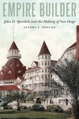 Empire Builder: John D. Spreckels and the Making of San Diego by Bonura, Sandra