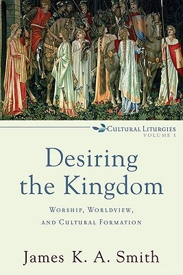 Desiring the Kingdom: Worship, Worldview, and Cultural Formation by Smith, James K. A.