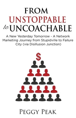 From Unstoppable to Uncoachable: A New Yesterday Tomorrow - A Network Marketing Journey from Stupidville to Failure City (via Disillusion Junction) by Peak, Peggy