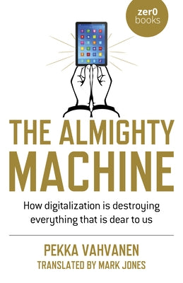 The Almighty Machine: How Digitalization Is Destroying Everything That Is Dear to Us by Vahvanen, Pekka