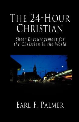 The 24-Hour Christian: Sheer Encouragement for the Christian in the World by Palmer, Earl F.