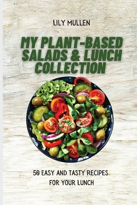 My Plant-Based Salads & Lunch Collection: 50 Easy and tasty Recipes for your Lunch by Mullen, Lily