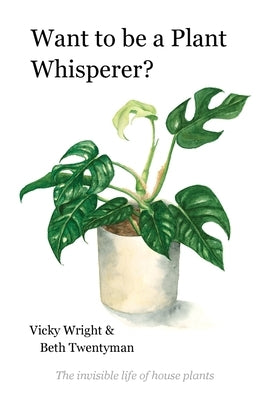 Want to be a Plant Whisperer: The invisible life of house plants by Wright, Vicky