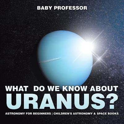 What Do We Know about Uranus? Astronomy for Beginners - Children's Astronomy & Space Books by Baby Professor
