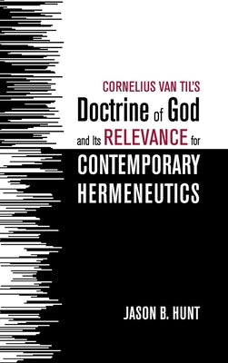 Cornelius Van Til's Doctrine of God and Its Relevance for Contemporary Hermeneutics by Hunt, Jason B.